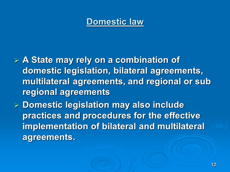 1212 Domestic law Domestic law A State may rely on a combination of domestic legislation, bilateral agreements, multilateral agreements, and regional or sub regional agreements A State may rely on a combination of domestic legislation, bilateral agreements, multilateral agreements, and regional or sub regional agreements Domestic legislation may also include practices and procedures for the effective implementation of bilateral and multilateral agreements.