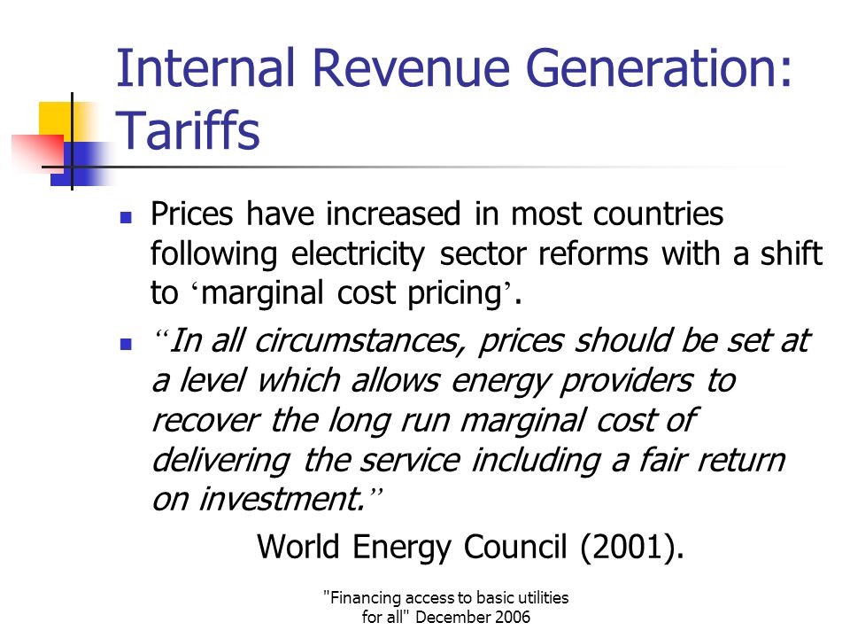 Financing access to basic utilities for all December 2006 Internal Revenue Generation: Tariffs Prices have increased in most countries following electricity sector reforms with a shift to marginal cost pricing.