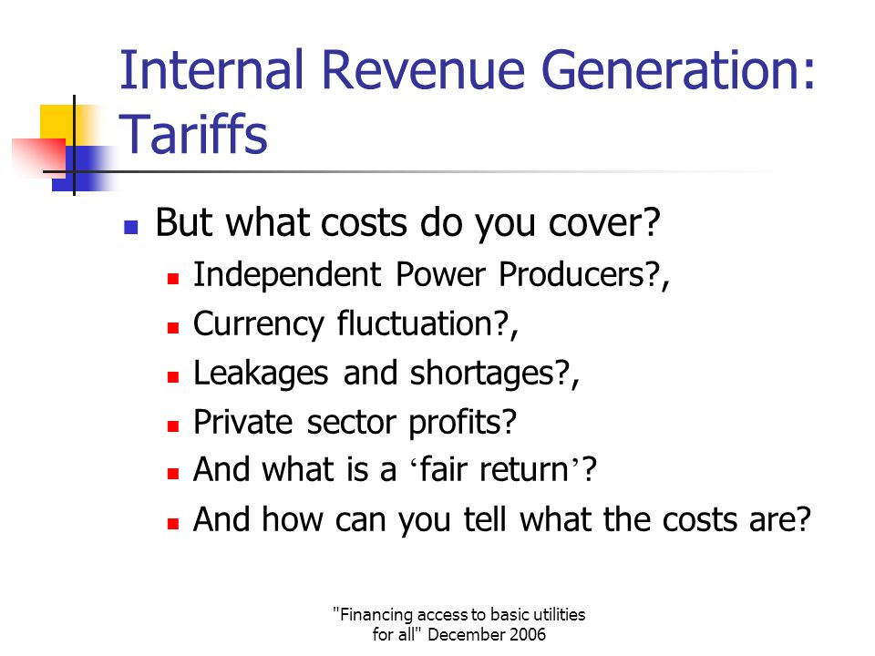 Financing access to basic utilities for all December 2006 Internal Revenue Generation: Tariffs But what costs do you cover.