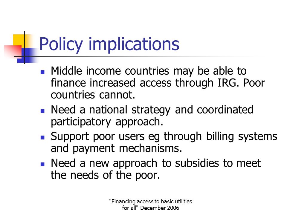 Financing access to basic utilities for all December 2006 Policy implications Middle income countries may be able to finance increased access through IRG.