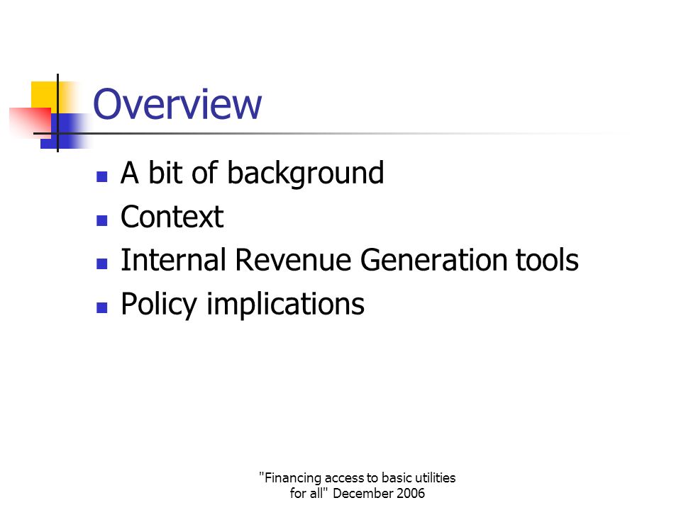 Financing access to basic utilities for all December 2006 Overview A bit of background Context Internal Revenue Generation tools Policy implications
