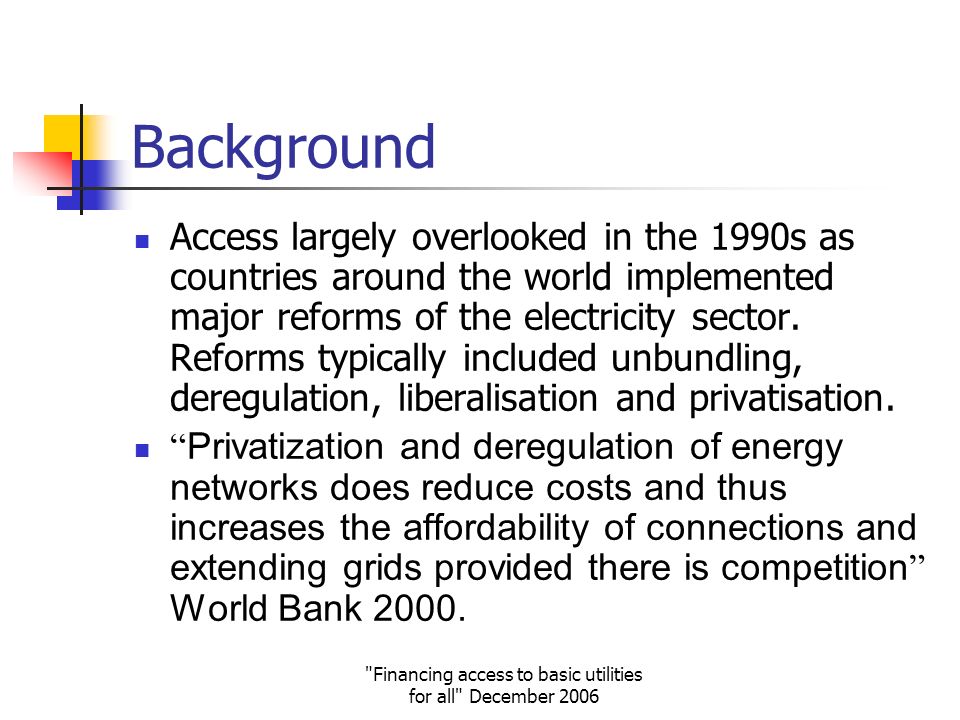 Financing access to basic utilities for all December 2006 Background Access largely overlooked in the 1990s as countries around the world implemented major reforms of the electricity sector.