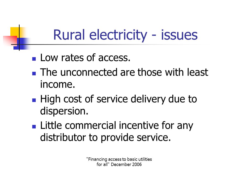 Financing access to basic utilities for all December 2006 Rural electricity - issues Low rates of access.