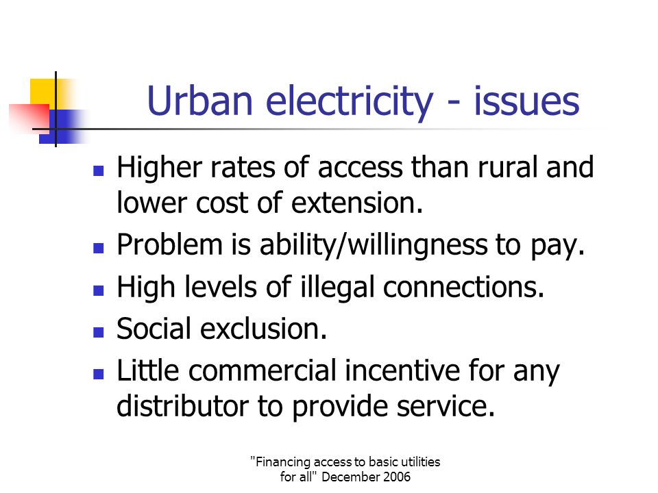 Financing access to basic utilities for all December 2006 Urban electricity - issues Higher rates of access than rural and lower cost of extension.