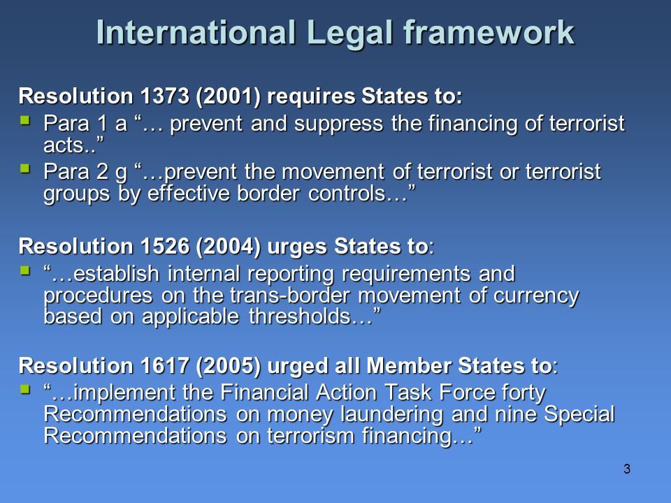3 International Legal framework Resolution 1373 (2001) requires States to: Para 1 a … prevent and suppress the financing of terrorist acts..