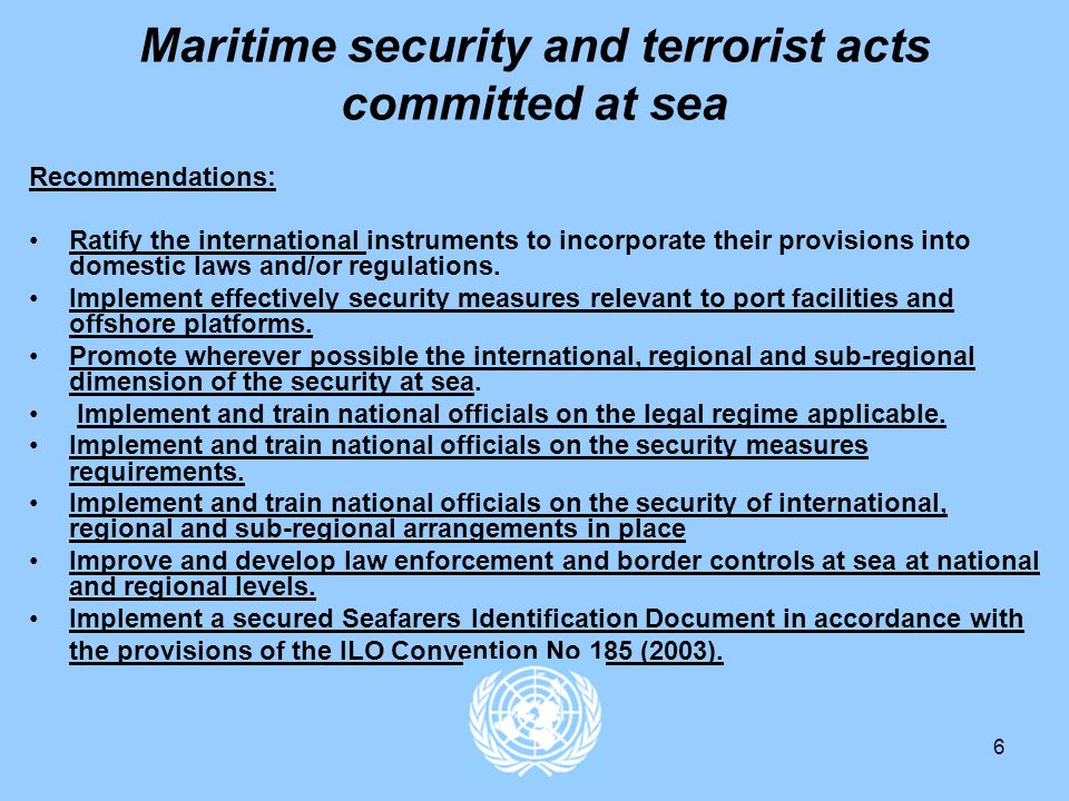 6 Maritime security and terrorist acts committed at sea Recommendations: Ratify the international instruments to incorporate their provisions into domestic laws and/or regulations.