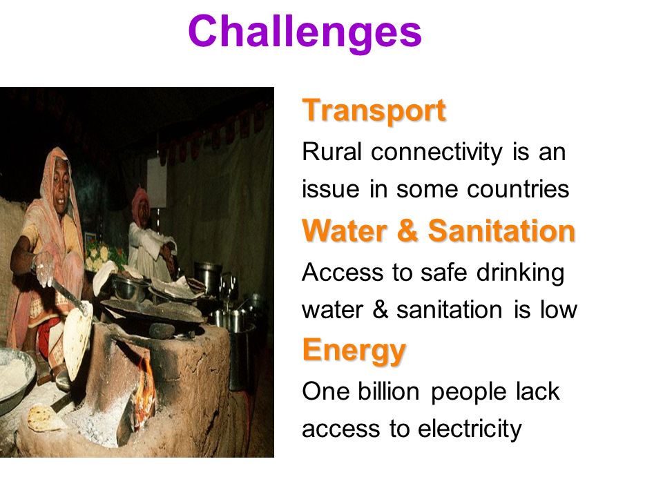 5 Challenges Rural connectivity is an issue in some countriesTransport Access to safe drinking water & sanitation is low Water & Sanitation One billion people lack access to electricity Energy