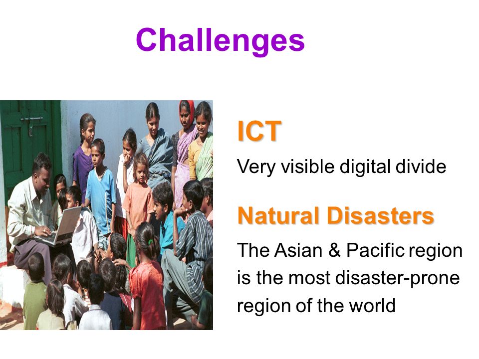 6 Challenges The Asian & Pacific region is the most disaster-prone region of the world Natural Disasters ICT Very visible digital divide
