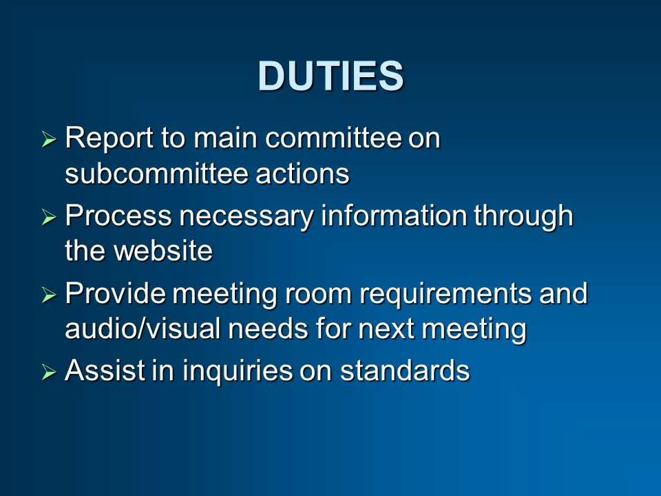 DUTIES Report to main committee on subcommittee actions Report to main committee on subcommittee actions Process necessary information through the website Process necessary information through the website Provide meeting room requirements and audio/visual needs for next meeting Provide meeting room requirements and audio/visual needs for next meeting Assist in inquiries on standards Assist in inquiries on standards