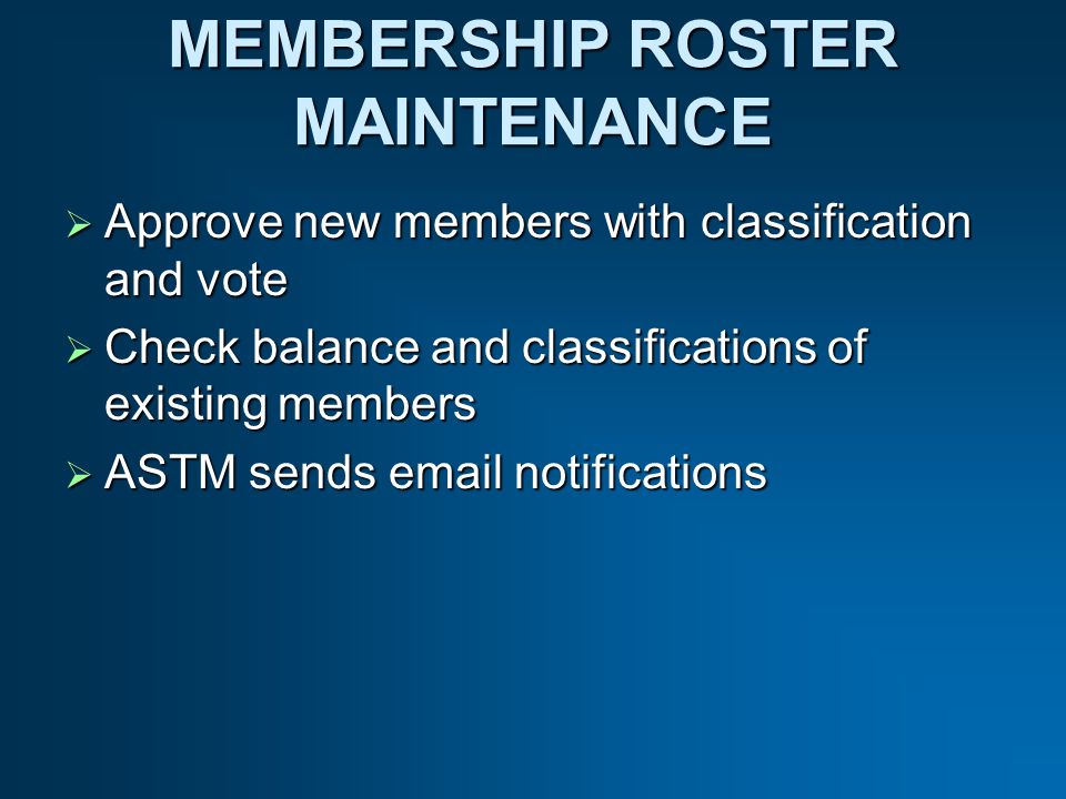 MEMBERSHIP ROSTER MAINTENANCE Approve new members with classification and vote Approve new members with classification and vote Check balance and classifications of existing members Check balance and classifications of existing members ASTM sends  notifications ASTM sends  notifications