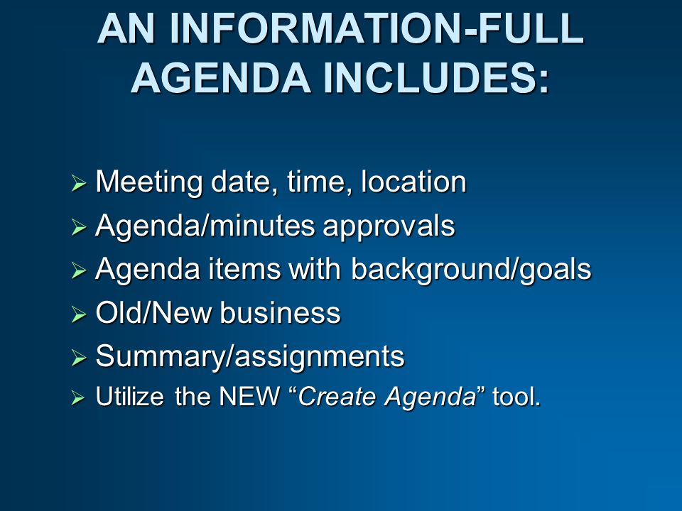 AN INFORMATION-FULL AGENDA INCLUDES: Meeting date, time, location Meeting date, time, location Agenda/minutes approvals Agenda/minutes approvals Agenda items with background/goals Agenda items with background/goals Old/New business Old/New business Summary/assignments Summary/assignments Utilize the NEW Create Agenda tool.