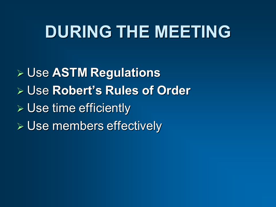 DURING THE MEETING Use ASTM Regulations Use ASTM Regulations Use Roberts Rules of Order Use Roberts Rules of Order Use time efficiently Use time efficiently Use members effectively Use members effectively