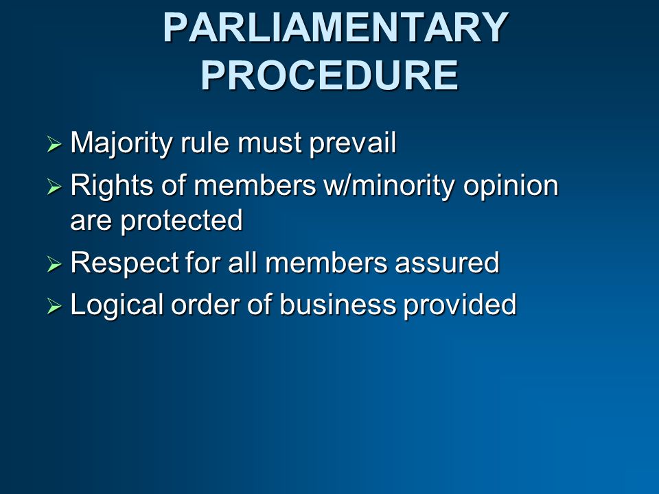 PARLIAMENTARY PROCEDURE PARLIAMENTARY PROCEDURE Majority rule must prevail Majority rule must prevail Rights of members w/minority opinion are protected Rights of members w/minority opinion are protected Respect for all members assured Respect for all members assured Logical order of business provided Logical order of business provided