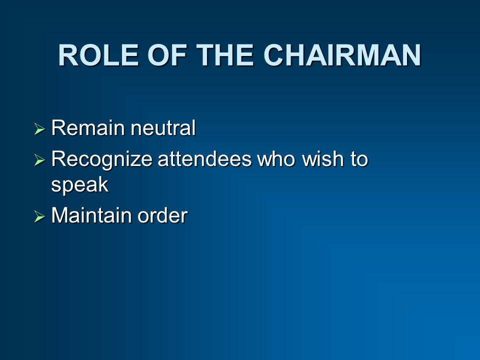 ROLE OF THE CHAIRMAN Remain neutral Remain neutral Recognize attendees who wish to speak Recognize attendees who wish to speak Maintain order Maintain order