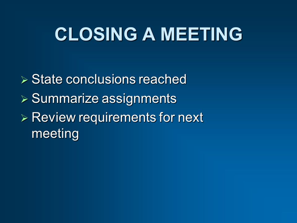 CLOSING A MEETING State conclusions reached State conclusions reached Summarize assignments Summarize assignments Review requirements for next meeting Review requirements for next meeting
