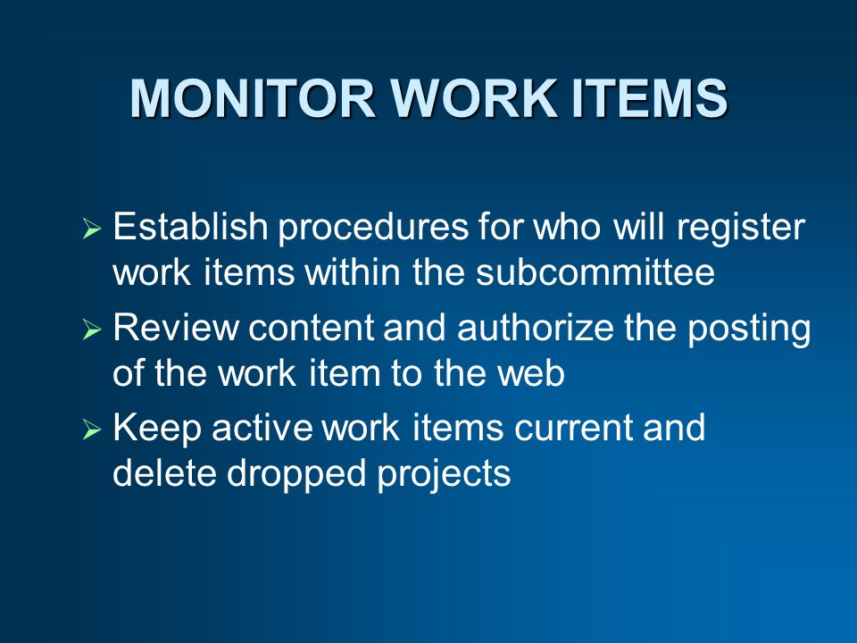 MONITOR WORK ITEMS Establish procedures for who will register work items within the subcommittee Review content and authorize the posting of the work item to the web Keep active work items current and delete dropped projects
