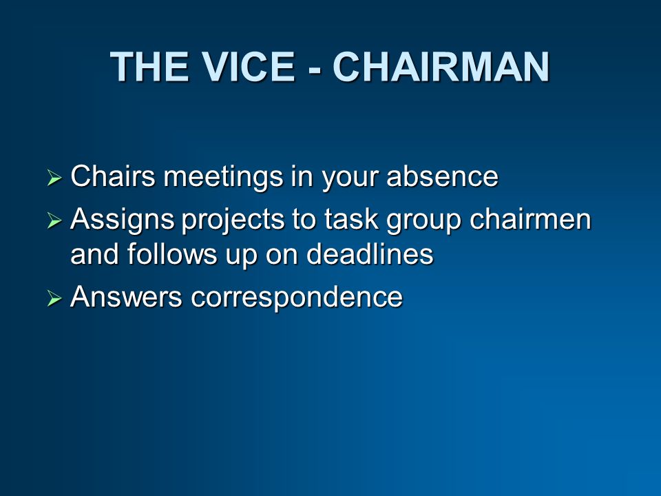 THE VICE - CHAIRMAN Chairs meetings in your absence Chairs meetings in your absence Assigns projects to task group chairmen and follows up on deadlines Assigns projects to task group chairmen and follows up on deadlines Answers correspondence Answers correspondence