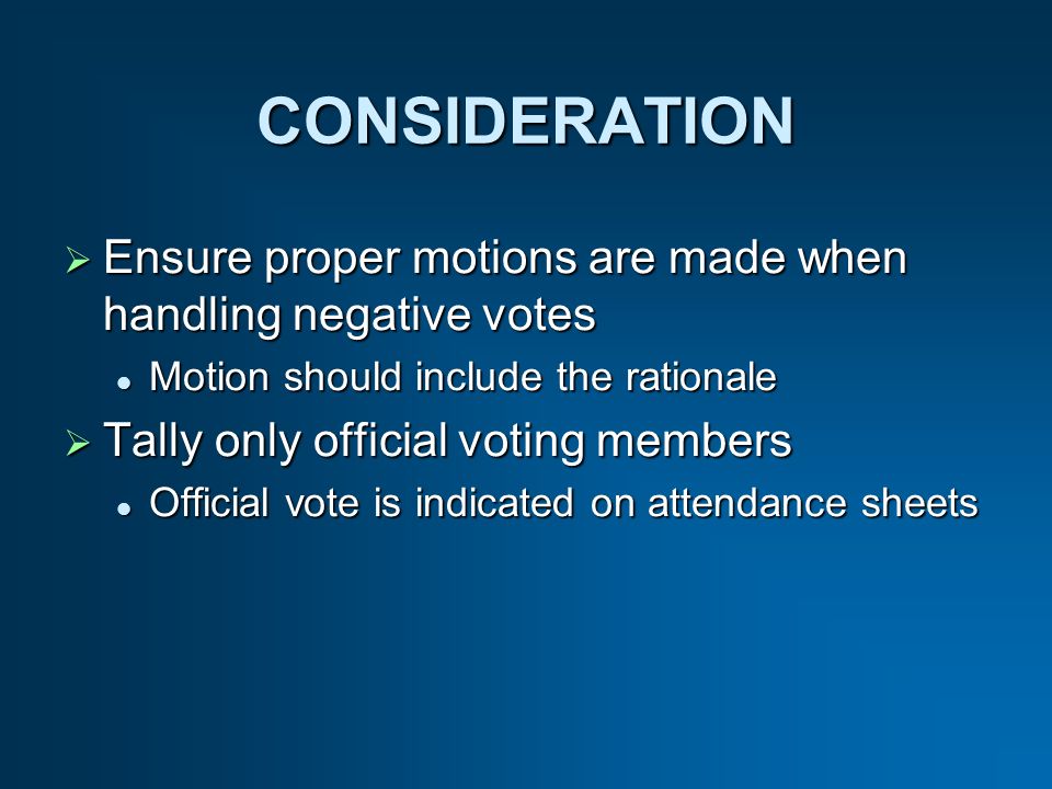 CONSIDERATION Ensure proper motions are made when handling negative votes Ensure proper motions are made when handling negative votes Motion should include the rationale Motion should include the rationale Tally only official voting members Tally only official voting members Official vote is indicated on attendance sheets Official vote is indicated on attendance sheets