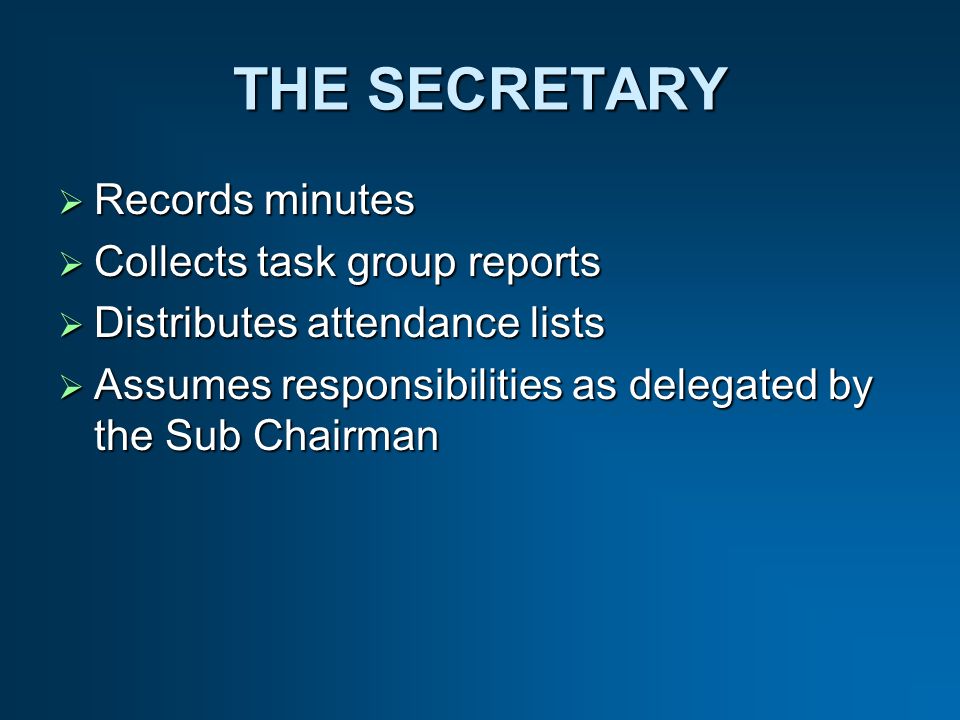 THE SECRETARY Records minutes Records minutes Collects task group reports Collects task group reports Distributes attendance lists Distributes attendance lists Assumes responsibilities as delegated by the Sub Chairman Assumes responsibilities as delegated by the Sub Chairman