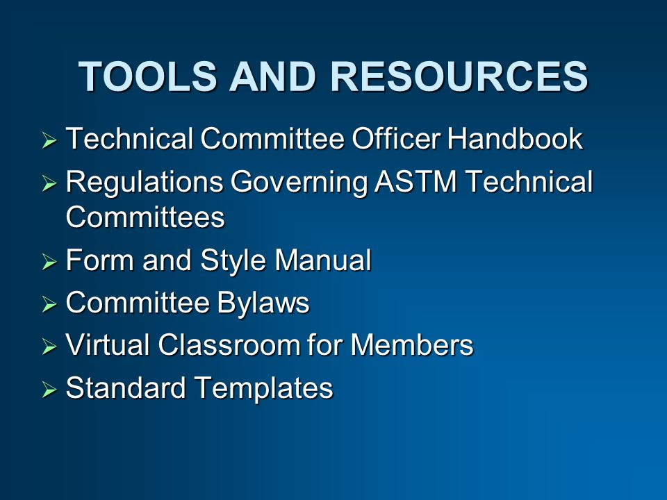 TOOLS AND RESOURCES Technical Committee Officer Handbook Technical Committee Officer Handbook Regulations Governing ASTM Technical Committees Regulations Governing ASTM Technical Committees Form and Style Manual Form and Style Manual Committee Bylaws Committee Bylaws Virtual Classroom for Members Virtual Classroom for Members Standard Templates Standard Templates