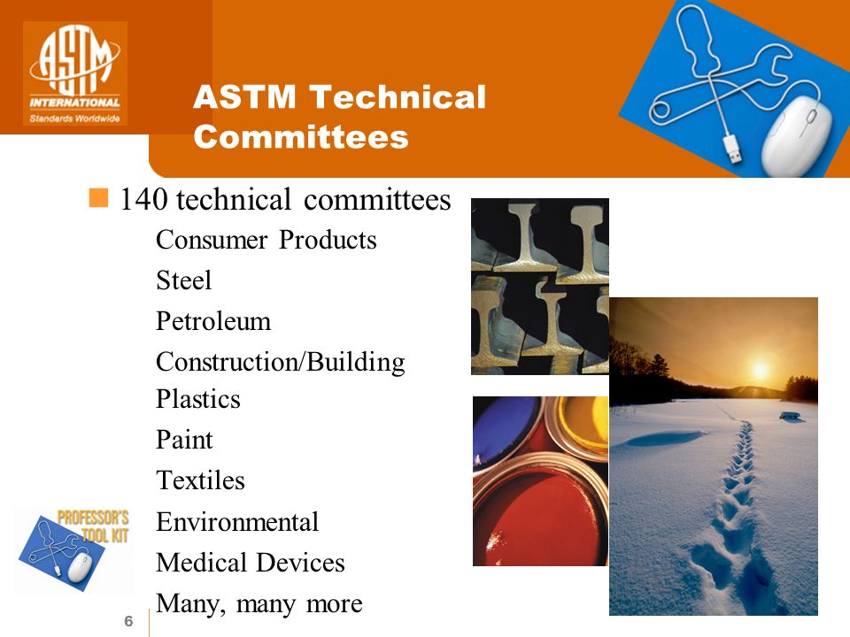 6 ASTM Technical Committees 140 technical committees Consumer Products Steel Petroleum Construction/Building Plastics Paint Textiles Environmental Medical Devices Many, many more