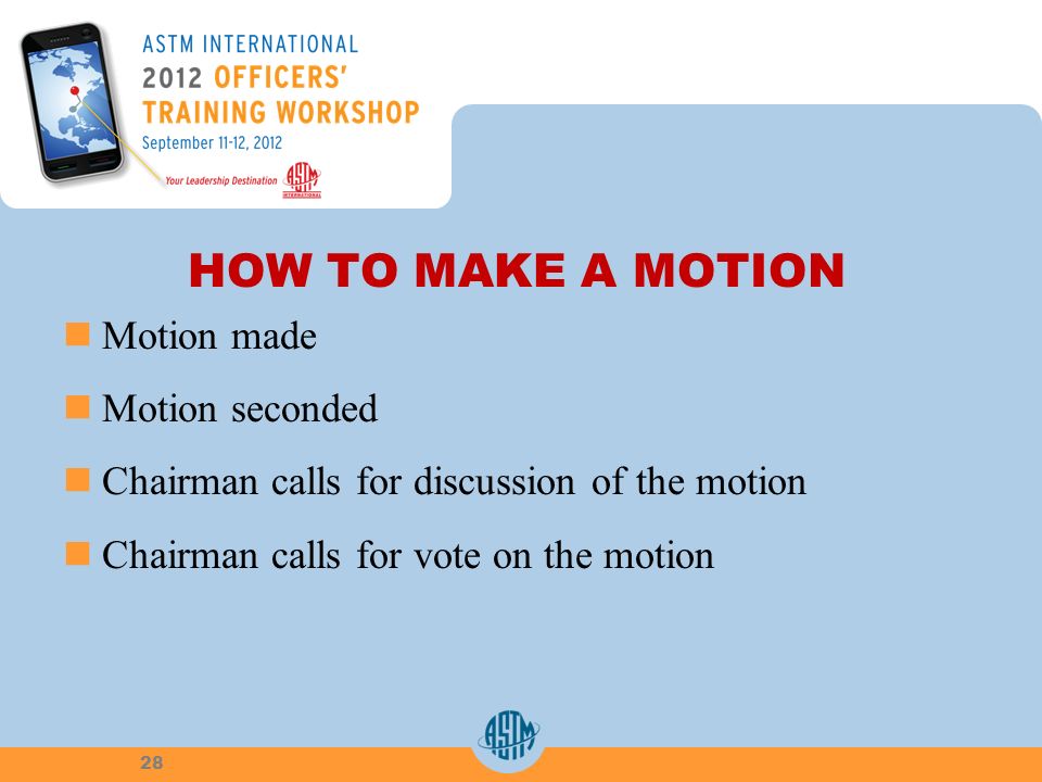 HOW TO MAKE A MOTION Motion made Motion seconded Chairman calls for discussion of the motion Chairman calls for vote on the motion 28