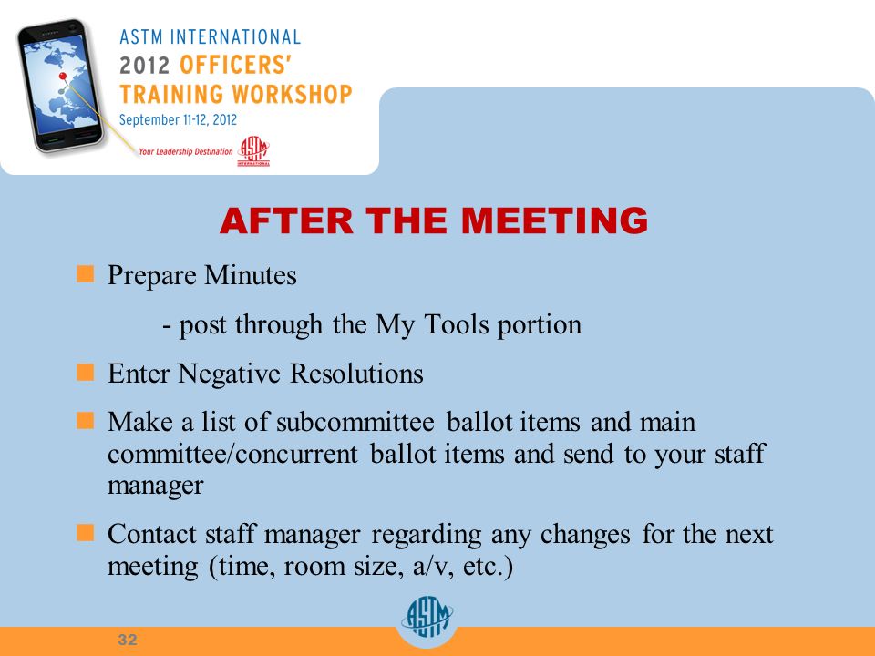 AFTER THE MEETING Prepare Minutes - post through the My Tools portion Enter Negative Resolutions Make a list of subcommittee ballot items and main committee/concurrent ballot items and send to your staff manager Contact staff manager regarding any changes for the next meeting (time, room size, a/v, etc.) 32