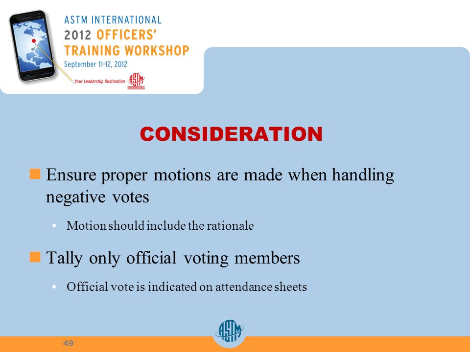 CONSIDERATION Ensure proper motions are made when handling negative votes Motion should include the rationale Tally only official voting members Official vote is indicated on attendance sheets 49
