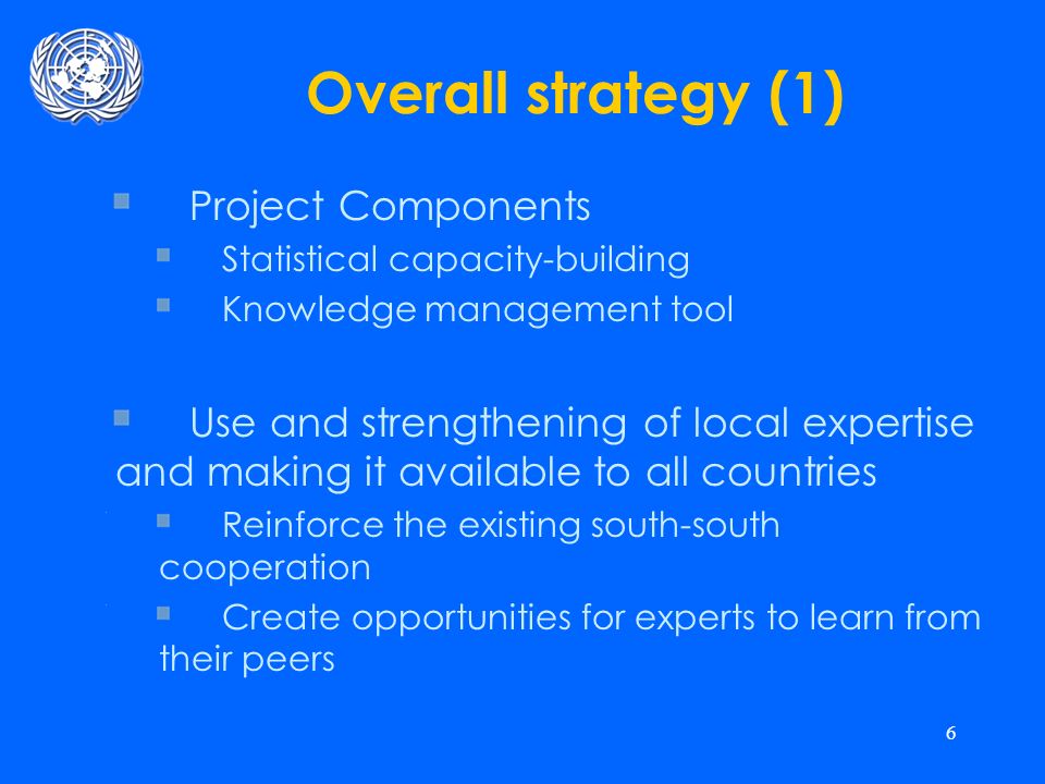 6 Overall strategy (1) Project Components Statistical capacity-building Knowledge management tool Use and strengthening of local expertise and making it available to all countries Reinforce the existing south-south cooperation Create opportunities for experts to learn from their peers