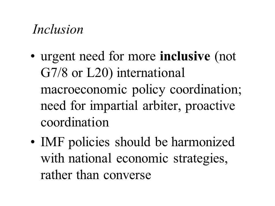 Inclusion urgent need for more inclusive (not G7/8 or L20) international macroeconomic policy coordination; need for impartial arbiter, proactive coordination IMF policies should be harmonized with national economic strategies, rather than converse