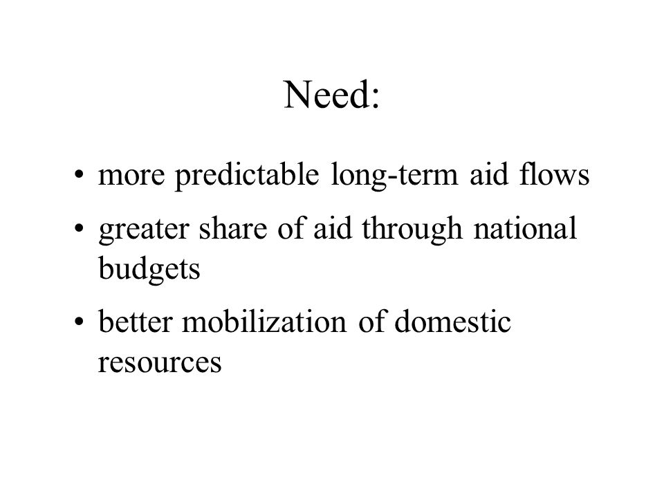 Need: more predictable long-term aid flows greater share of aid through national budgets better mobilization of domestic resources