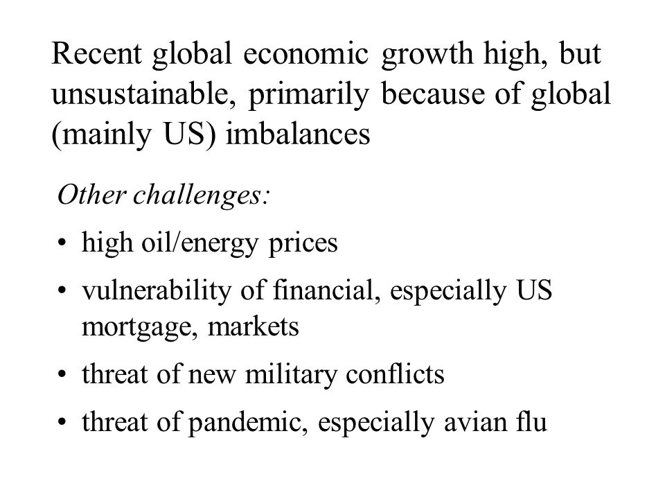 Recent global economic growth high, but unsustainable, primarily because of global (mainly US) imbalances Other challenges: high oil/energy prices vulnerability of financial, especially US mortgage, markets threat of new military conflicts threat of pandemic, especially avian flu