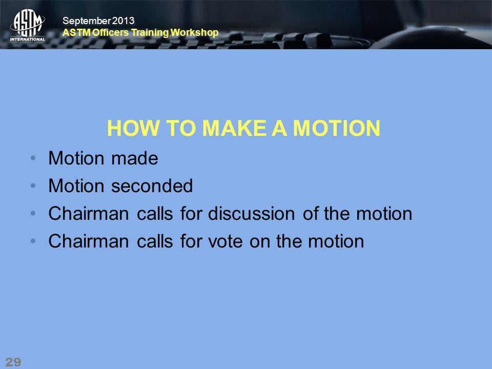 September 2013 ASTM Officers Training Workshop September 2013 ASTM Officers Training Workshop HOW TO MAKE A MOTION Motion made Motion seconded Chairman calls for discussion of the motion Chairman calls for vote on the motion 29