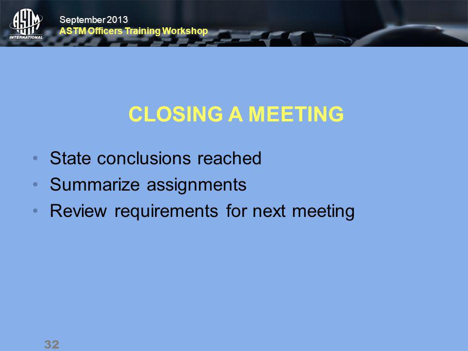 September 2013 ASTM Officers Training Workshop September 2013 ASTM Officers Training Workshop CLOSING A MEETING State conclusions reached Summarize assignments Review requirements for next meeting 32
