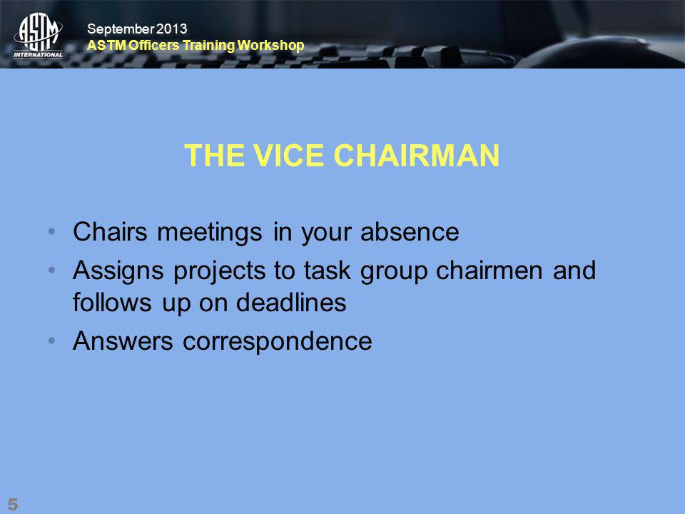 September 2013 ASTM Officers Training Workshop September 2013 ASTM Officers Training Workshop THE VICE CHAIRMAN Chairs meetings in your absence Assigns projects to task group chairmen and follows up on deadlines Answers correspondence 5