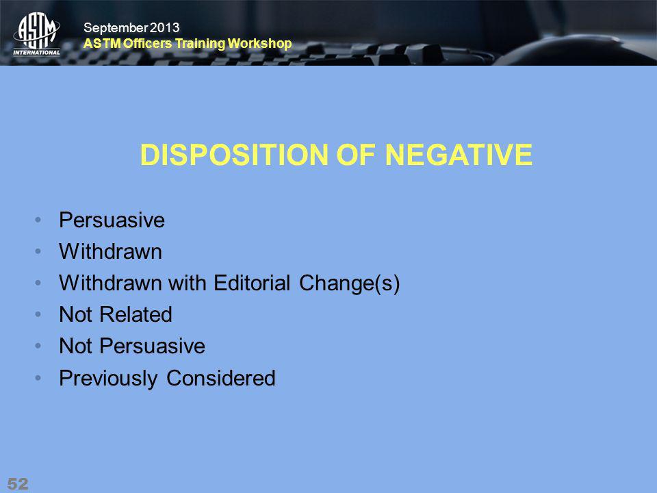 September 2013 ASTM Officers Training Workshop September 2013 ASTM Officers Training Workshop DISPOSITION OF NEGATIVE Persuasive Withdrawn Withdrawn with Editorial Change(s) Not Related Not Persuasive Previously Considered 52