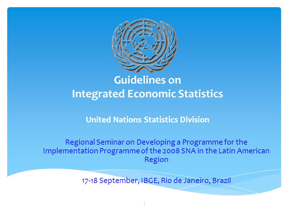 Guidelines on Integrated Economic Statistics United Nations Statistics Division Regional Seminar on Developing a Programme for the Implementation Programme of the 2008 SNA in the Latin American Region September, IBGE, Rio de Janeiro, Brazil 1