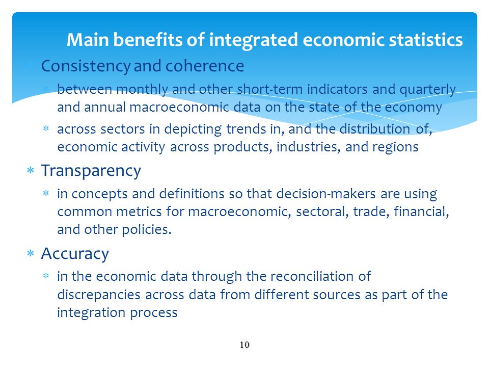 Consistency and coherence between monthly and other short-term indicators and quarterly and annual macroeconomic data on the state of the economy across sectors in depicting trends in, and the distribution of, economic activity across products, industries, and regions Transparency in concepts and definitions so that decision-makers are using common metrics for macroeconomic, sectoral, trade, financial, and other policies.