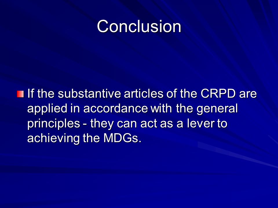 Conclusion If the substantive articles of the CRPD are applied in accordance with the general principles - they can act as a lever to achieving the MDGs.