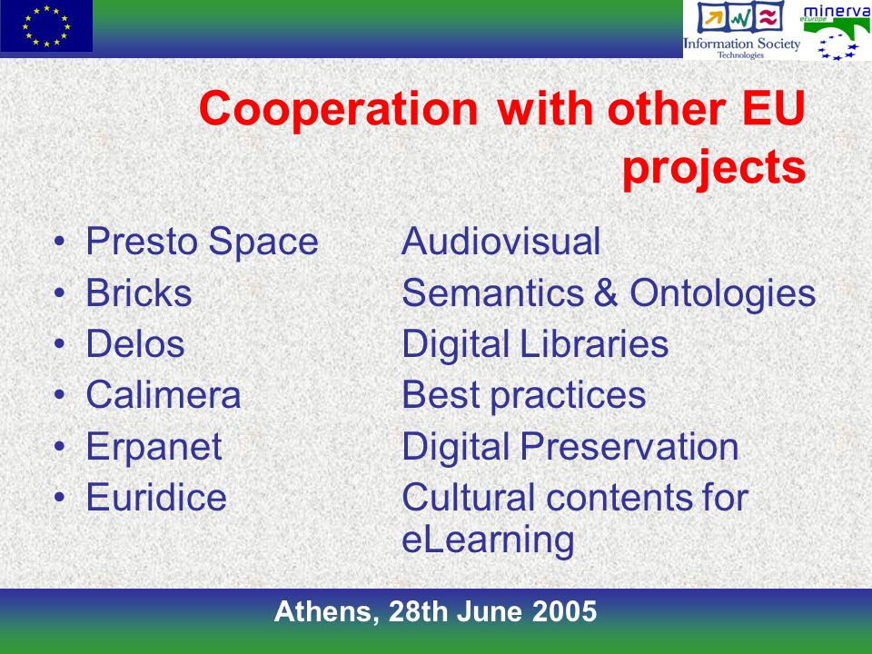Athens, 28th June 2005 Cooperation with other EU projects Presto SpaceAudiovisual BricksSemantics & Ontologies DelosDigital Libraries CalimeraBest practices ErpanetDigital Preservation EuridiceCultural contents for eLearning