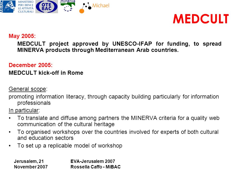 Jerusalem, 21 November 2007 EVA-Jerusalem 2007 Rossella Caffo - MiBAC MEDCULT May 2005: MEDCULT project approved by UNESCO-IFAP for funding, to spread MINERVA products through Mediterranean Arab countries.