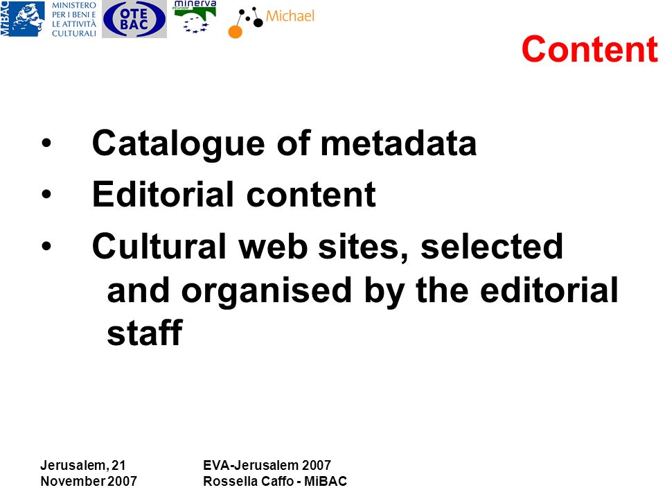 Jerusalem, 21 November 2007 EVA-Jerusalem 2007 Rossella Caffo - MiBAC Content Catalogue of metadata Editorial content Cultural web sites, selected and organised by the editorial staff