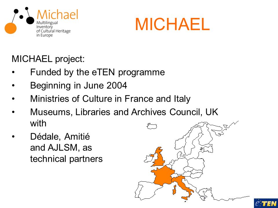 MICHAEL project: Funded by the eTEN programme Beginning in June 2004 Ministries of Culture in France and Italy Museums, Libraries and Archives Council, UK with Dédale, Amitié and AJLSM, as technical partners MICHAEL