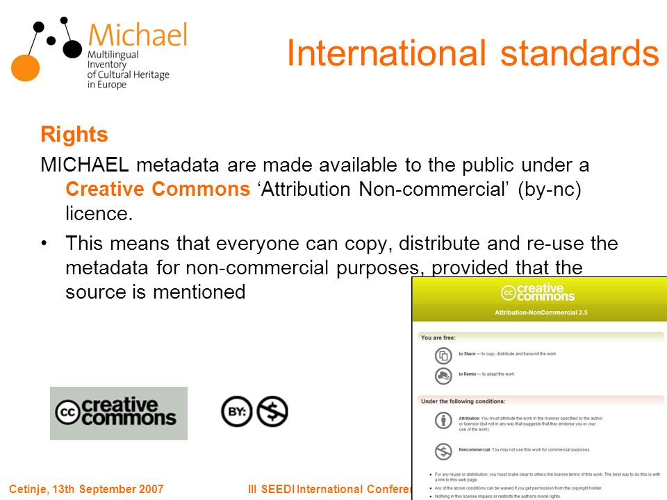 Page 21III SEEDI International ConferenceCetinje, 13th September 2007 International standards Rights MICHAEL metadata are made available to the public under a Creative Commons Attribution Non-commercial (by-nc) licence.