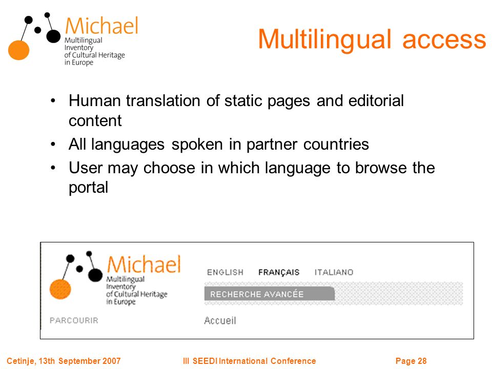 Page 28III SEEDI International ConferenceCetinje, 13th September 2007 Human translation of static pages and editorial content All languages spoken in partner countries User may choose in which language to browse the portal Multilingual access