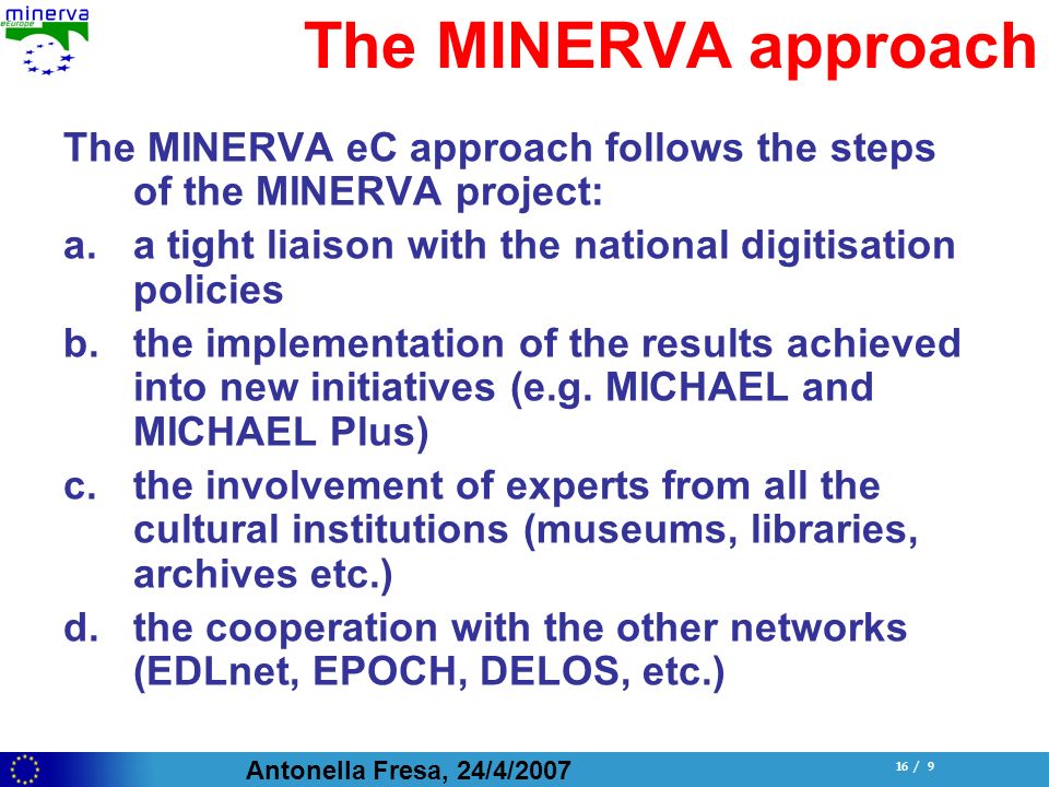 Antonella Fresa, 24/4/ / 9 The MINERVA approach The MINERVA eC approach follows the steps of the MINERVA project: a.a tight liaison with the national digitisation policies b.the implementation of the results achieved into new initiatives (e.g.