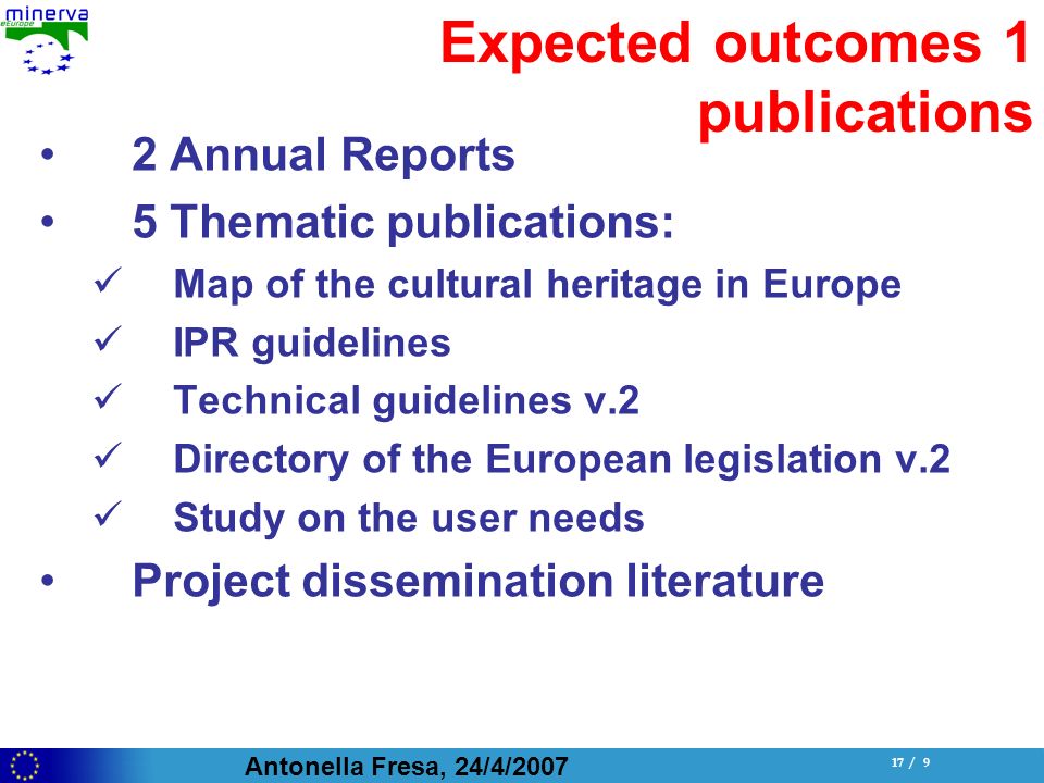Antonella Fresa, 24/4/ / 9 Expected outcomes 1 publications 2 Annual Reports 5 Thematic publications: Map of the cultural heritage in Europe IPR guidelines Technical guidelines v.2 Directory of the European legislation v.2 Study on the user needs Project dissemination literature