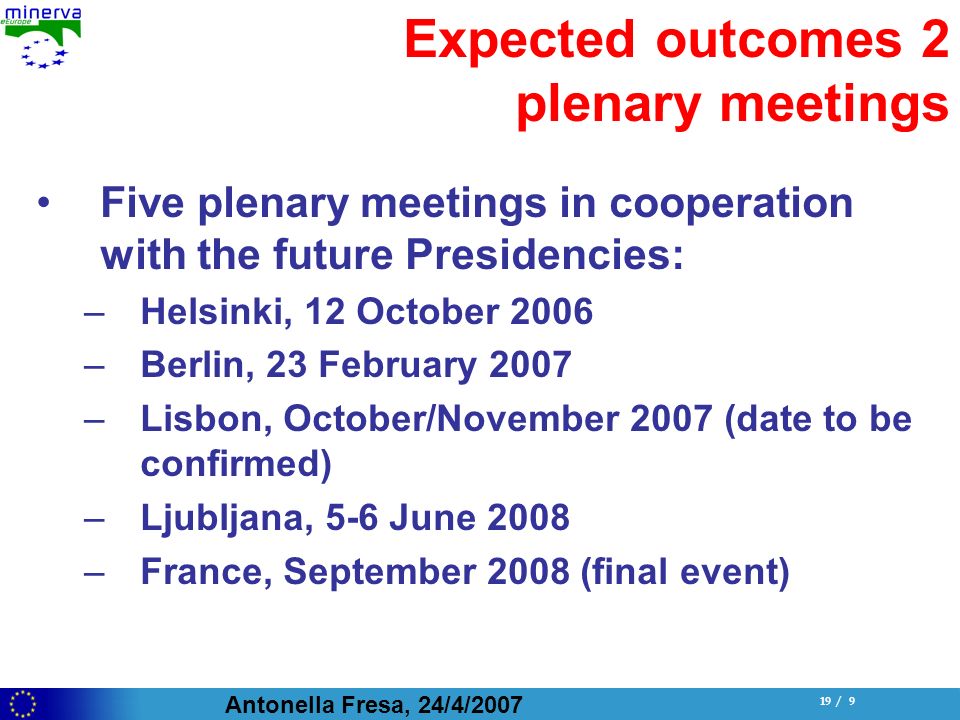 Antonella Fresa, 24/4/ / 9 Expected outcomes 2 plenary meetings Five plenary meetings in cooperation with the future Presidencies: –Helsinki, 12 October 2006 –Berlin, 23 February 2007 –Lisbon, October/November 2007 (date to be confirmed) –Ljubljana, 5-6 June 2008 –France, September 2008 (final event)