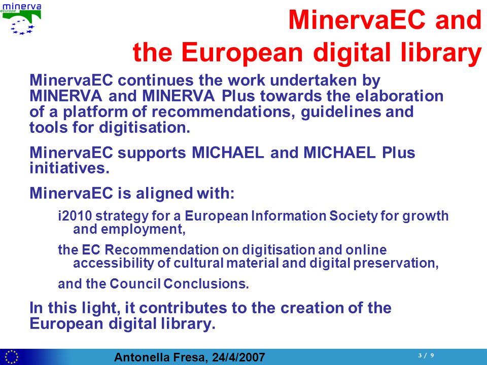 Antonella Fresa, 24/4/ / 9 MinervaEC and the European digital library MinervaEC continues the work undertaken by MINERVA and MINERVA Plus towards the elaboration of a platform of recommendations, guidelines and tools for digitisation.