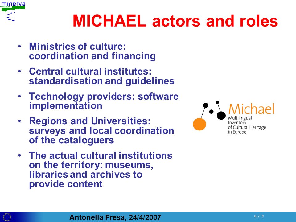 Antonella Fresa, 24/4/ / 9 MICHAEL actors and roles Ministries of culture: coordination and financing Central cultural institutes: standardisation and guidelines Technology providers: software implementation Regions and Universities: surveys and local coordination of the cataloguers The actual cultural institutions on the territory: museums, libraries and archives to provide content